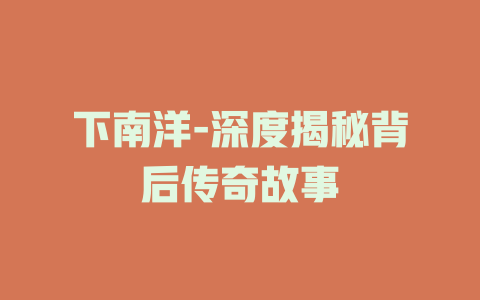 下南洋-深度揭秘背后传奇故事