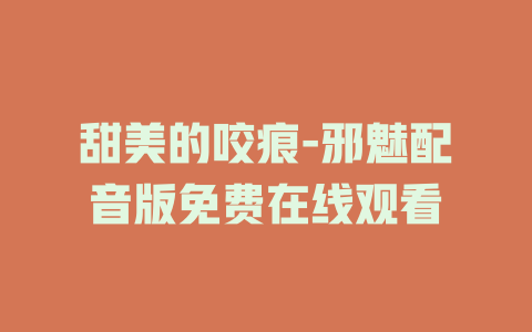 甜美的咬痕-邪魅配音版免费在线观看