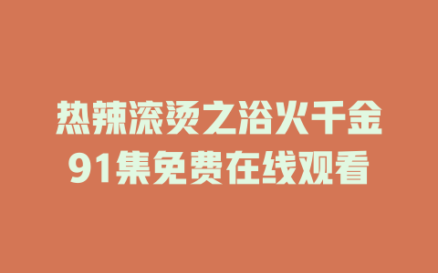 热辣滚烫之浴火千金91集免费在线观看