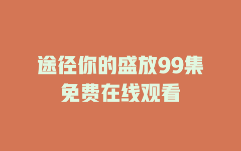途径你的盛放99集免费在线观看