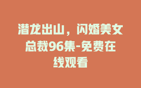 潜龙出山，闪婚美女总裁96集-免费在线观看