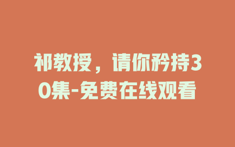 祁教授，请你矜持30集-免费在线观看