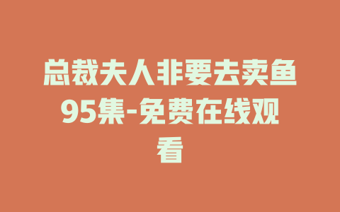 总裁夫人非要去卖鱼95集-免费在线观看