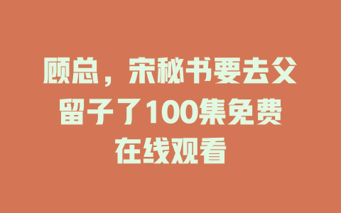 顾总，宋秘书要去父留子了100集免费在线观看