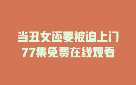 当丑女还要被迫上门77集免费在线观看