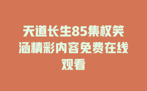 天道长生85集权笑涵精彩内容免费在线观看