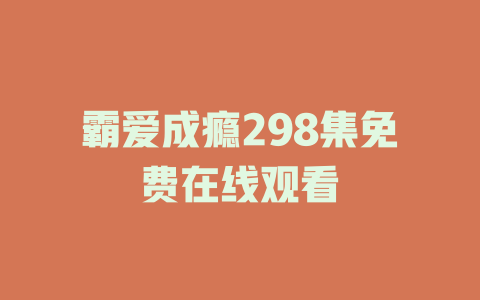 霸爱成瘾298集免费在线观看