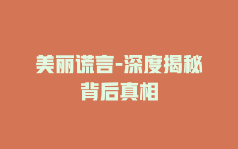 美丽谎言-深度揭秘背后真相