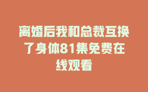 离婚后我和总裁互换了身体81集免费在线观看