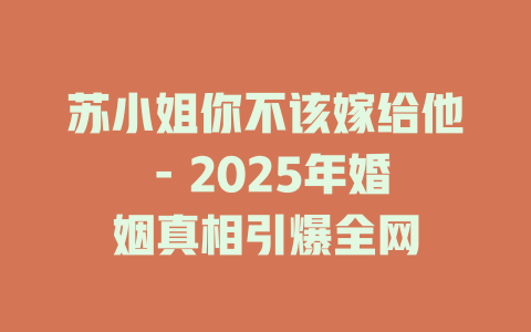 苏小姐你不该嫁给他 - 2025年婚姻真相引爆全网