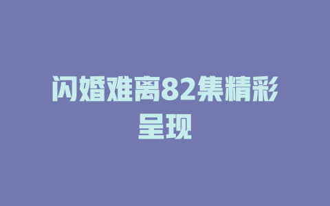 闪婚难离82集精彩呈现