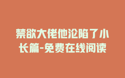 禁欲大佬他沦陷了小长篇-免费在线阅读