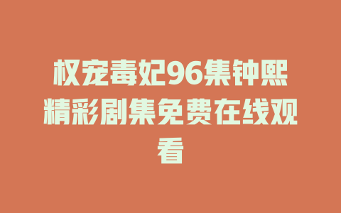 权宠毒妃96集钟熙精彩剧集免费在线观看