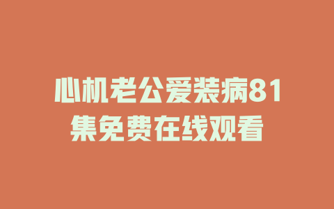 心机老公爱装病81集免费在线观看
