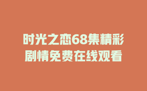 时光之恋68集精彩剧情免费在线观看