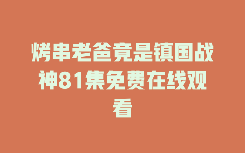 烤串老爸竟是镇国战神81集免费在线观看
