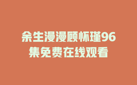 余生漫漫顾怀瑾96集免费在线观看