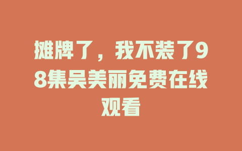 摊牌了，我不装了98集吴美丽免费在线观看