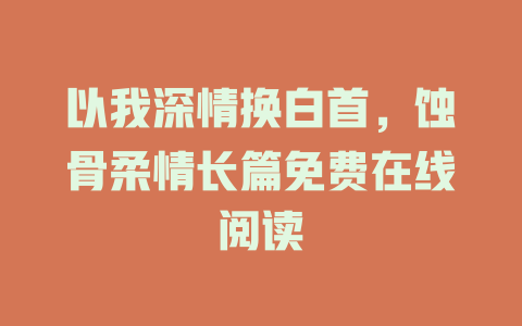 以我深情换白首，蚀骨柔情长篇免费在线阅读