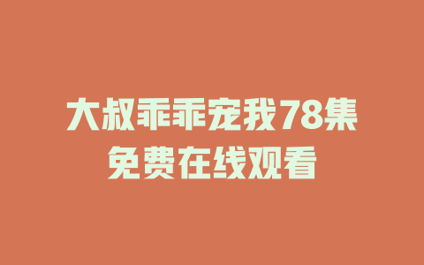 大叔乖乖宠我78集免费在线观看