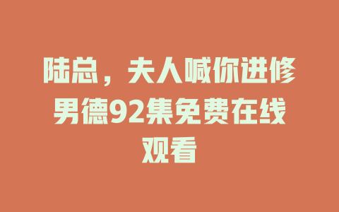 陆总，夫人喊你进修男德92集免费在线观看