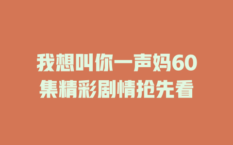 我想叫你一声妈60集精彩剧情抢先看