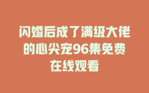 闪婚后成了满级大佬的心尖宠96集免费在线观看