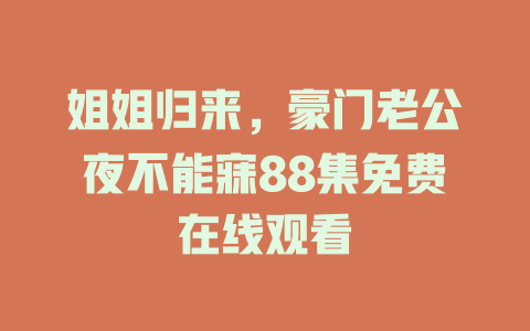 姐姐归来，豪门老公夜不能寐88集免费在线观看