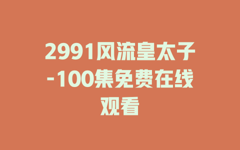 2991风流皇太子-100集免费在线观看