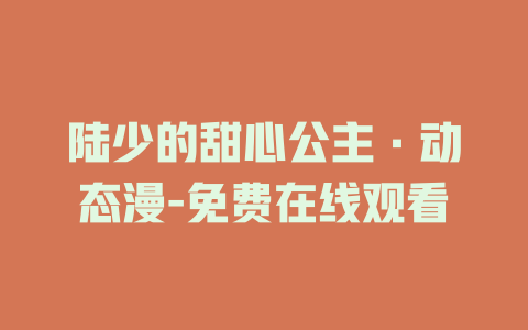 陆少的甜心公主·动态漫-免费在线观看