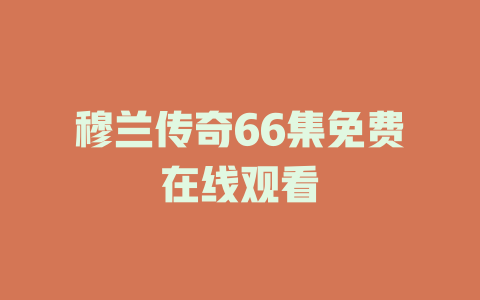 穆兰传奇66集免费在线观看