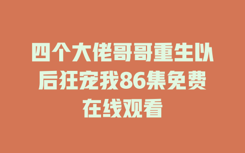四个大佬哥哥重生以后狂宠我86集免费在线观看