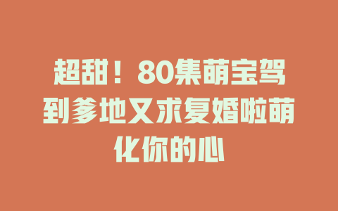 超甜！80集萌宝驾到爹地又求复婚啦萌化你的心