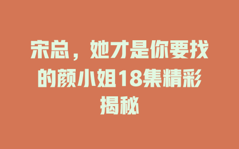 宋总，她才是你要找的颜小姐18集精彩揭秘
