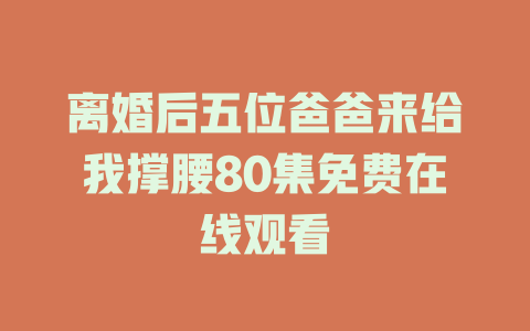 离婚后五位爸爸来给我撑腰80集免费在线观看