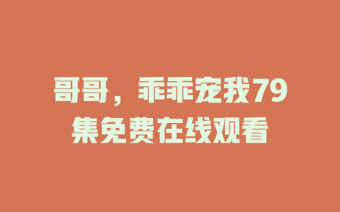 哥哥，乖乖宠我79集免费在线观看