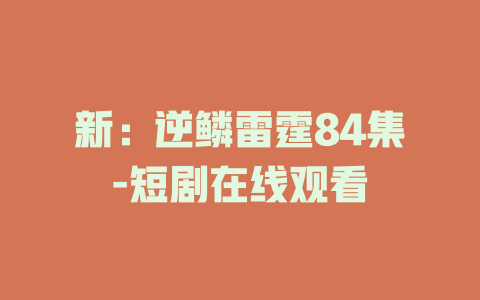 新：逆鳞雷霆84集-短剧在线观看