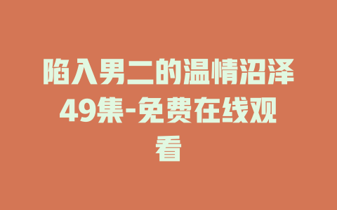 陷入男二的温情沼泽49集-免费在线观看