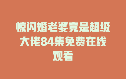 惊闪婚老婆竟是超级大佬84集免费在线观看