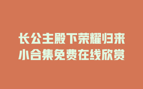 长公主殿下荣耀归来小合集免费在线欣赏