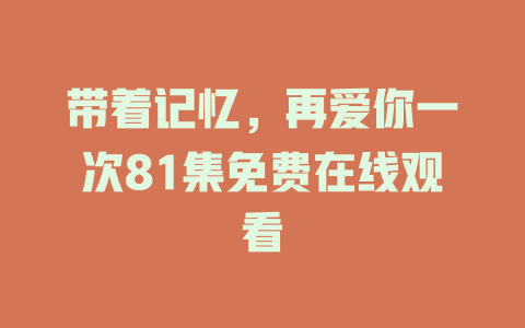 带着记忆，再爱你一次81集免费在线观看