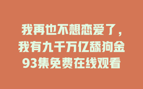 我再也不想恋爱了，我有九千万亿舔狗金93集免费在线观看