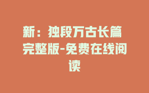 新：独段万古长篇 完整版-免费在线阅读