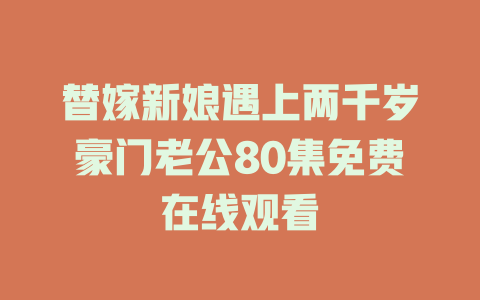 替嫁新娘遇上两千岁豪门老公80集免费在线观看