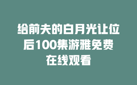 给前夫的白月光让位后100集游雅免费在线观看