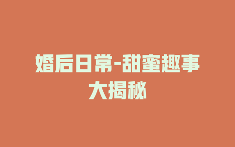 婚后日常-甜蜜趣事大揭秘