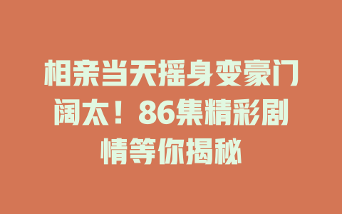 相亲当天摇身变豪门阔太！86集精彩剧情等你揭秘