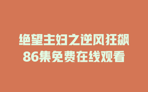 绝望主妇之逆风狂飙86集免费在线观看