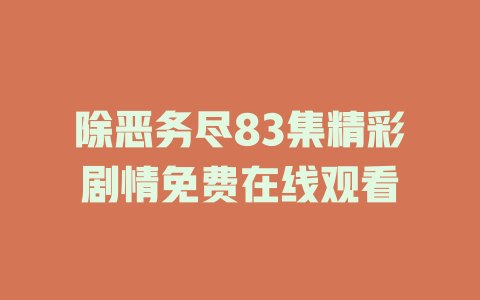 除恶务尽83集精彩剧情免费在线观看