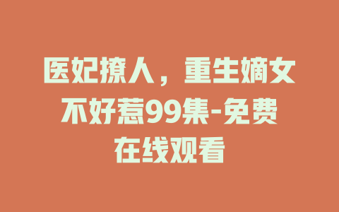 医妃撩人，重生嫡女不好惹99集-免费在线观看